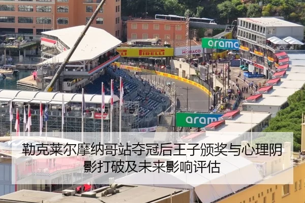勒克莱尔摩纳哥站夺冠后王子颁奖与心理阴影打破及未来影响评估