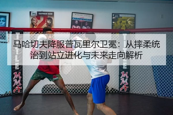 马哈切夫降服普瓦里尔卫冕：从摔柔统治到站立进化与未来走向解析