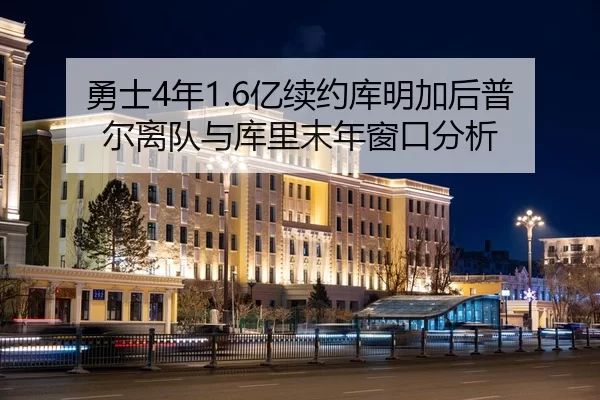 勇士4年1.6亿续约库明加后普尔离队与库里末年窗口分析