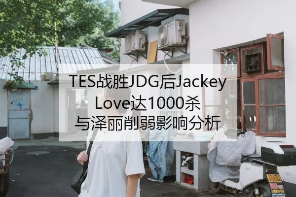 TES战胜JDG后JackeyLove达1000杀 与泽丽削弱影响分析